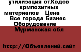 утилизация отХодов крмпозитных материалов › Цена ­ 100 - Все города Бизнес » Оборудование   . Мурманская обл.